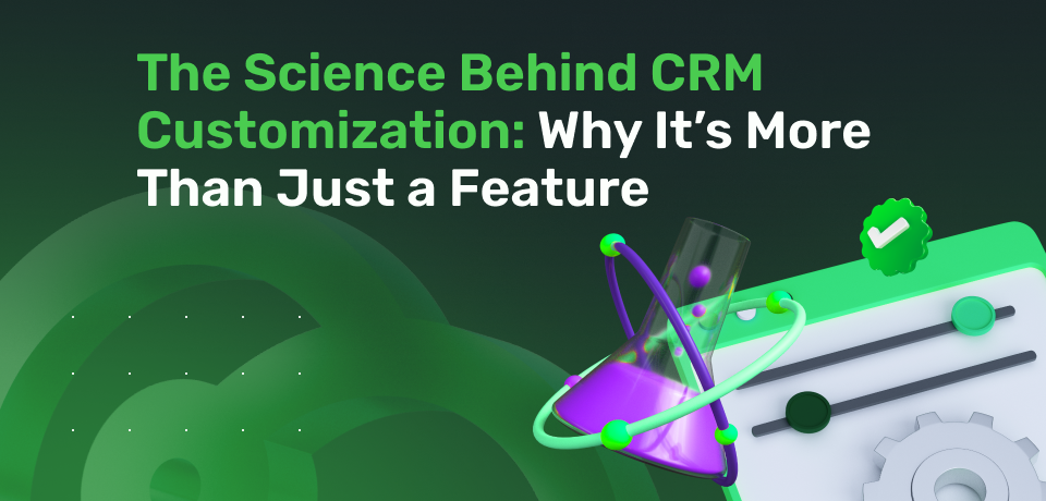 The Science Behind CRM Customization: Why It’s More Than Just a Feature 