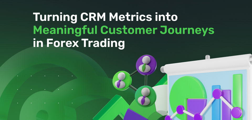 Turning CRM Metrics into Meaningful Customer Journeys in Forex Trading 