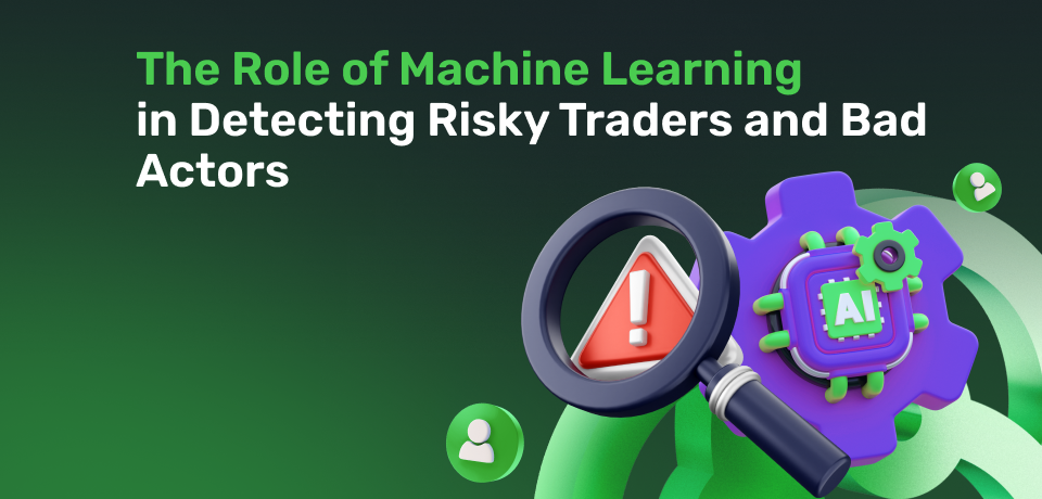 The Role of Machine Learning in Detecting Risky Traders and Bad Actors 